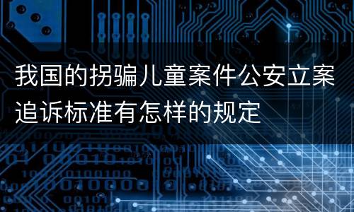 我国的拐骗儿童案件公安立案追诉标准有怎样的规定