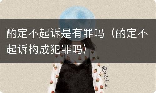 酌定不起诉是有罪吗（酌定不起诉构成犯罪吗）