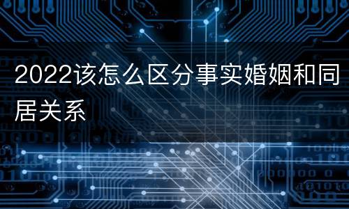 2022该怎么区分事实婚姻和同居关系