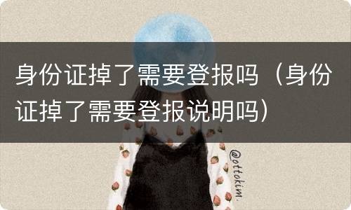 身份证掉了需要登报吗（身份证掉了需要登报说明吗）