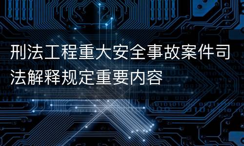 刑法工程重大安全事故案件司法解释规定重要内容