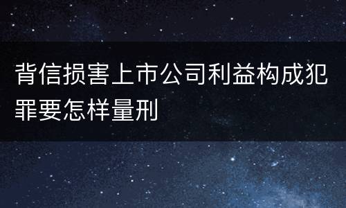 背信损害上市公司利益构成犯罪要怎样量刑