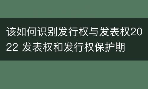 该如何识别发行权与发表权2022 发表权和发行权保护期