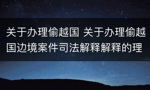 关于办理偷越国 关于办理偷越国边境案件司法解释解释的理解和适用