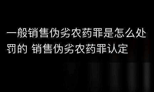 一般销售伪劣农药罪是怎么处罚的 销售伪劣农药罪认定