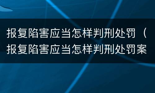 报复陷害应当怎样判刑处罚（报复陷害应当怎样判刑处罚案例）