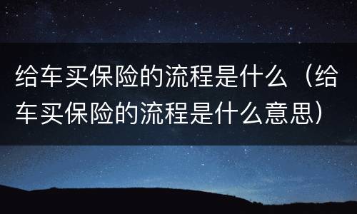 给车买保险的流程是什么（给车买保险的流程是什么意思）