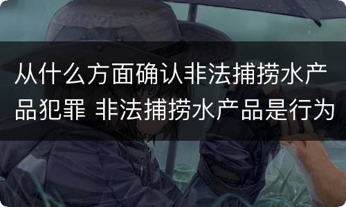 从什么方面确认非法捕捞水产品犯罪 非法捕捞水产品是行为犯还是结果犯