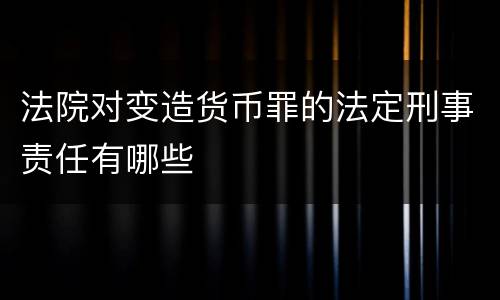 法院对变造货币罪的法定刑事责任有哪些