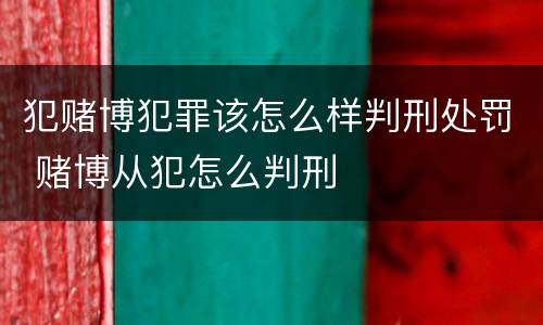 犯赌博犯罪该怎么样判刑处罚 赌博从犯怎么判刑