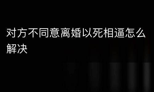 对方不同意离婚以死相逼怎么解决