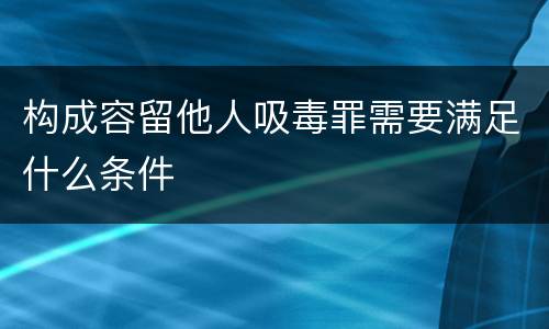 构成容留他人吸毒罪需要满足什么条件