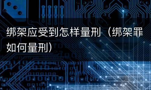 绑架应受到怎样量刑（绑架罪如何量刑）