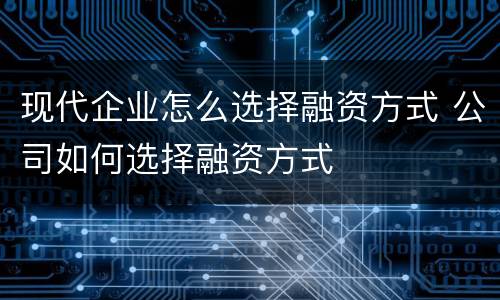 现代企业怎么选择融资方式 公司如何选择融资方式