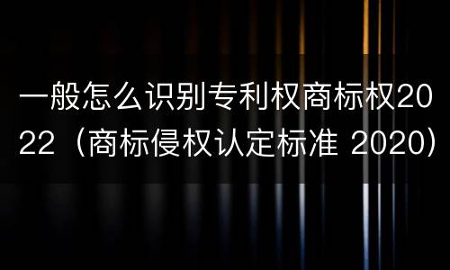 一般怎么识别专利权商标权2022（商标侵权认定标准 2020）