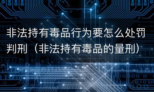 非法持有毒品行为要怎么处罚判刑（非法持有毒品的量刑）