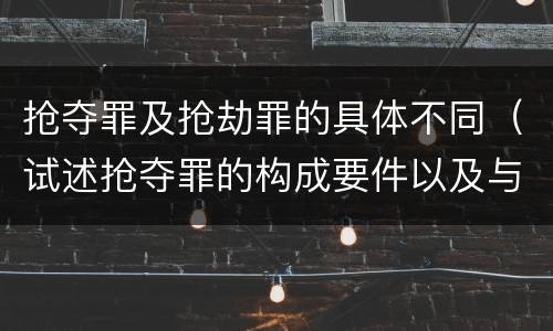 抢夺罪及抢劫罪的具体不同（试述抢夺罪的构成要件以及与抢劫罪的区别）