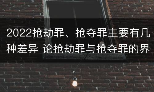 2022抢劫罪、抢夺罪主要有几种差异 论抢劫罪与抢夺罪的界限