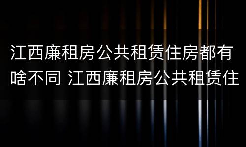 江西廉租房公共租赁住房都有啥不同 江西廉租房公共租赁住房都有啥不同的
