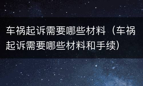 车祸起诉需要哪些材料（车祸起诉需要哪些材料和手续）