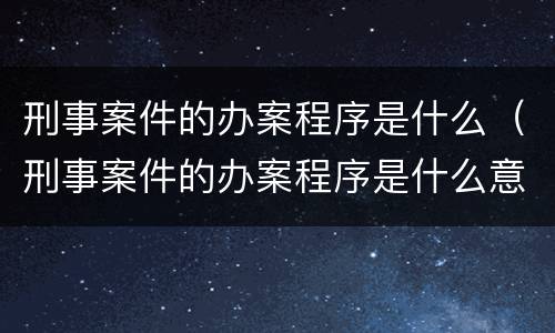 刑事案件的办案程序是什么（刑事案件的办案程序是什么意思）