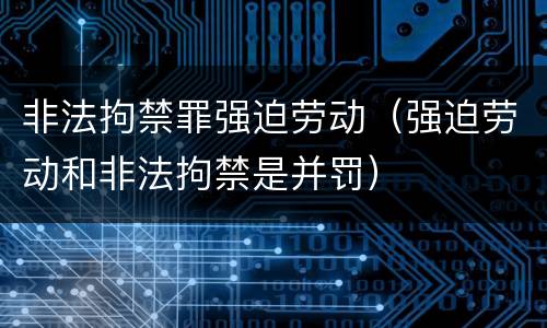 非法拘禁罪强迫劳动（强迫劳动和非法拘禁是并罚）