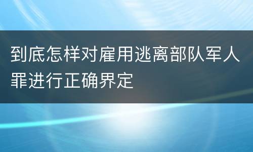 到底怎样对雇用逃离部队军人罪进行正确界定