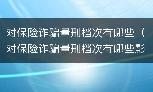对保险诈骗量刑档次有哪些（对保险诈骗量刑档次有哪些影响）