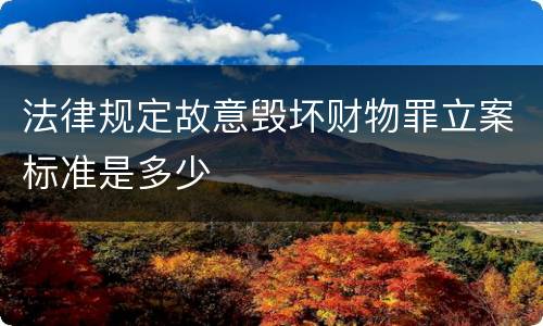 法律规定故意毁坏财物罪立案标准是多少