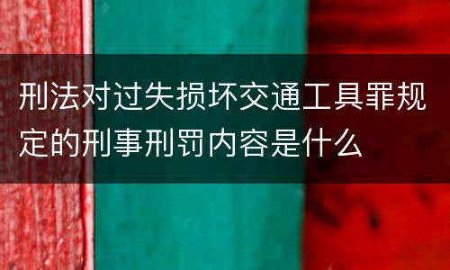刑法对过失损坏交通工具罪规定的刑事刑罚内容是什么