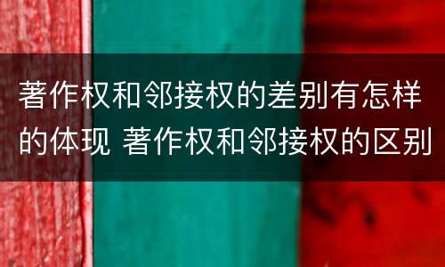 著作权和邻接权的差别有怎样的体现 著作权和邻接权的区别与联系