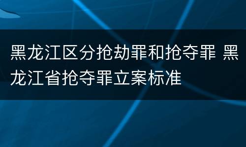 黑龙江区分抢劫罪和抢夺罪 黑龙江省抢夺罪立案标准