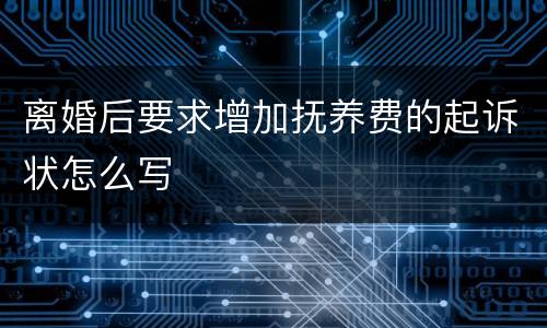 离婚后要求增加抚养费的起诉状怎么写