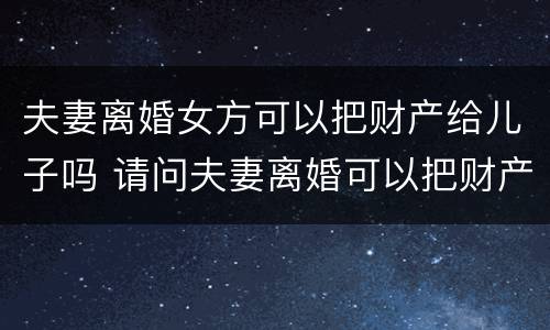 夫妻离婚女方可以把财产给儿子吗 请问夫妻离婚可以把财产都给子女吗
