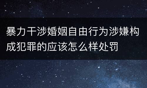 暴力干涉婚姻自由行为涉嫌构成犯罪的应该怎么样处罚