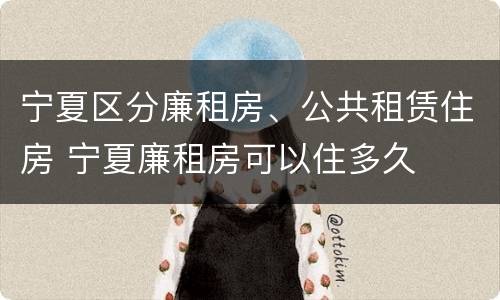 宁夏区分廉租房、公共租赁住房 宁夏廉租房可以住多久
