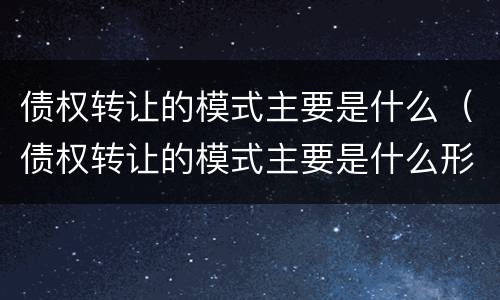 债权转让的模式主要是什么（债权转让的模式主要是什么形式）