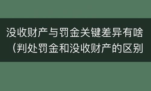 没收财产与罚金关键差异有啥（判处罚金和没收财产的区别）