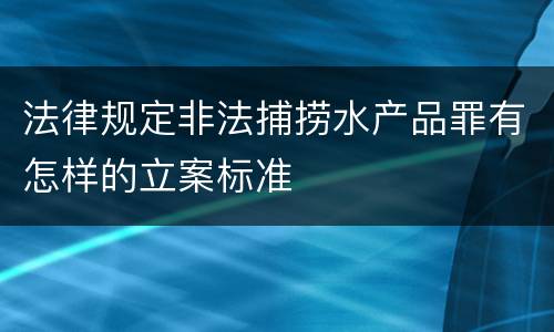 法律规定非法捕捞水产品罪有怎样的立案标准