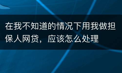 在我不知道的情况下用我做担保人网贷，应该怎么处理