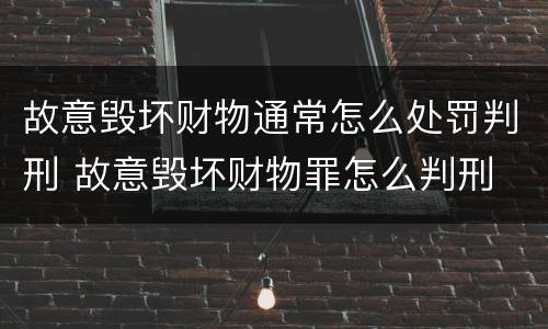 故意毁坏财物通常怎么处罚判刑 故意毁坏财物罪怎么判刑