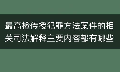 最高检传授犯罪方法案件的相关司法解释主要内容都有哪些