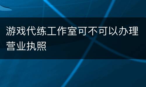 游戏代练工作室可不可以办理营业执照