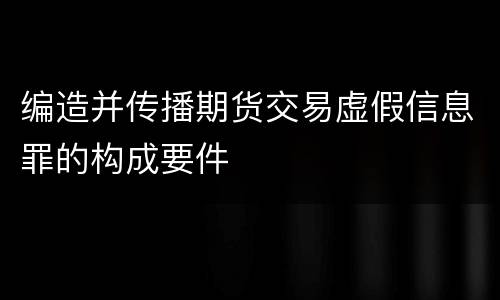 编造并传播期货交易虚假信息罪的构成要件