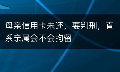 母亲信用卡未还，要判刑，直系亲属会不会拘留