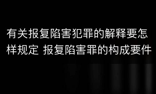 有关报复陷害犯罪的解释要怎样规定 报复陷害罪的构成要件