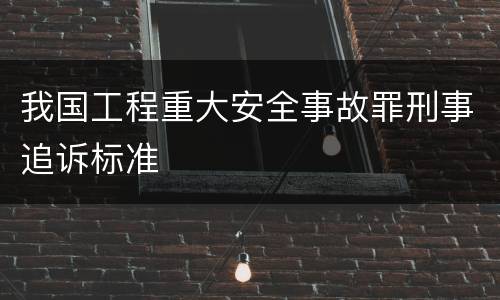 我国工程重大安全事故罪刑事追诉标准