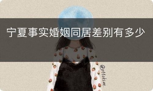 宁夏事实婚姻同居差别有多少
