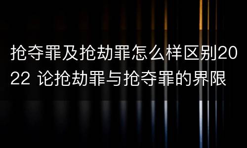 抢夺罪及抢劫罪怎么样区别2022 论抢劫罪与抢夺罪的界限