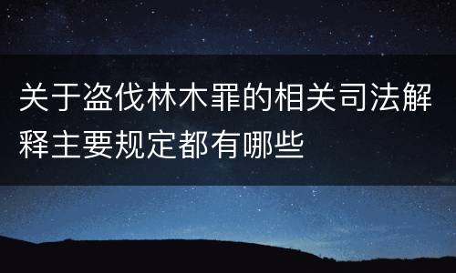 关于盗伐林木罪的相关司法解释主要规定都有哪些